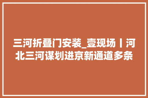 三河折叠门安装_壹现场丨河北三河谋划进京新通道多条线路已经开始施工