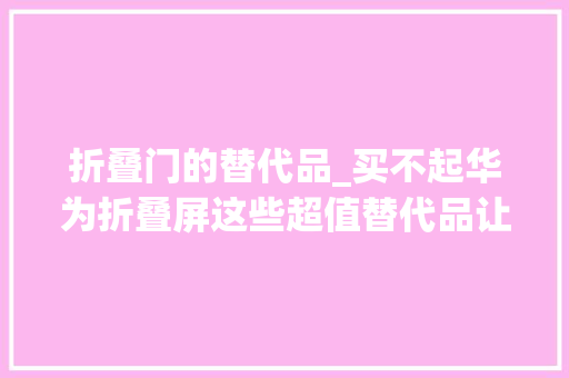 折叠门的替代品_买不起华为折叠屏这些超值替代品让你轻松拥有