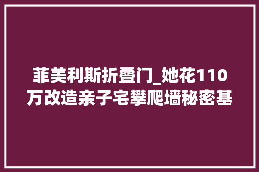 菲美利斯折叠门_她花110万改造亲子宅攀爬墙秘密基地树屋太倾慕了