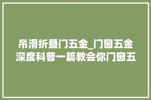 吊滑折叠门五金_门窗五金深度科普一篇教会你门窗五金的分类选购攻略u0026保养指南