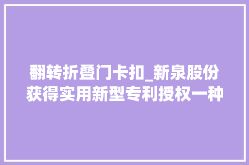 翻转折叠门卡扣_新泉股份获得实用新型专利授权一种具有折叠翻转功能的储物胶垫盒