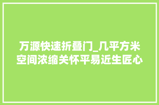 万源快速折叠门_几平方米空间浓缩关怀平易近生匠心巧思上海这个为平易近办实事项目聚焦老幼