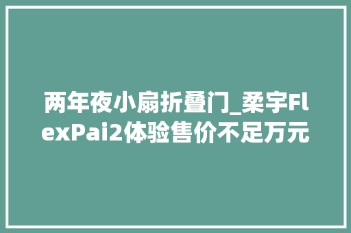 两年夜小扇折叠门_柔宇FlexPai2体验售价不足万元折叠屏的新选择
