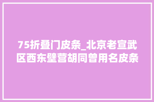 75折叠门皮条_北京老宣武区西东壁营胡同曾用名皮条营臭豆腐王致和家
