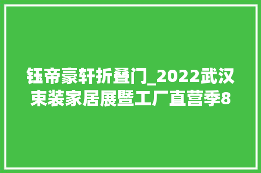 钰帝豪轩折叠门_2022武汉束装家居展暨工厂直营季8月8日盛大开幕