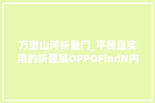 万里山河折叠门_平民且实用的折叠屏OPPOFindN内外兼修处处皆是真喷鼻香味