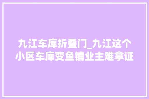 九江车库折叠门_九江这个小区车库变鱼铺业主难拿证司法部门拆