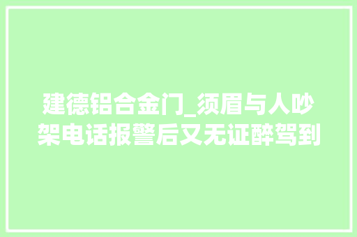 建德铝合金门_须眉与人吵架电话报警后又无证醉驾到派出所报案被拘