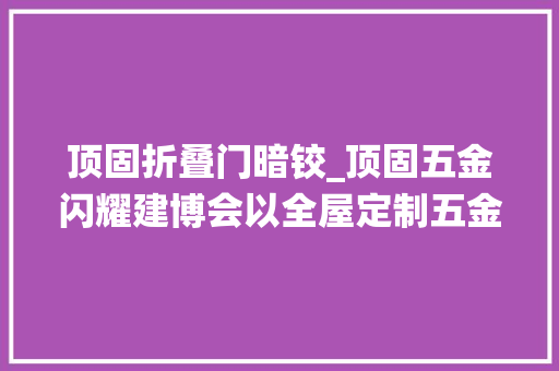 顶固折叠门暗铰_顶固五金闪耀建博会以全屋定制五金系统解决筹划展现全能王风姿