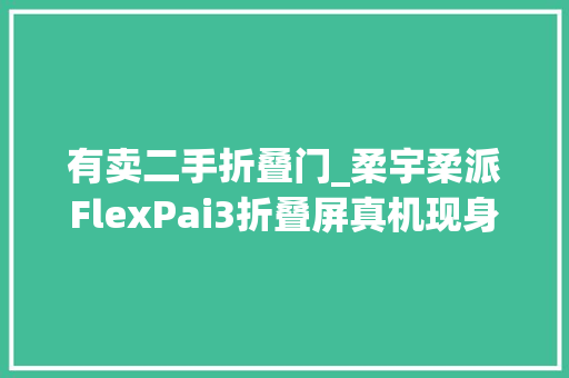 有卖二手折叠门_柔宇柔派FlexPai3折叠屏真机现身二手平台升降摄像头设计标价7300元