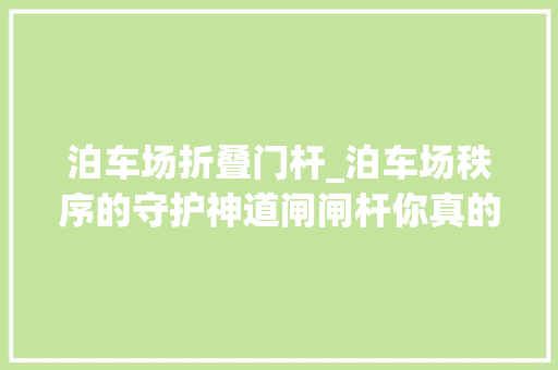 泊车场折叠门杆_泊车场秩序的守护神道闸闸杆你真的懂吗创持来说一说