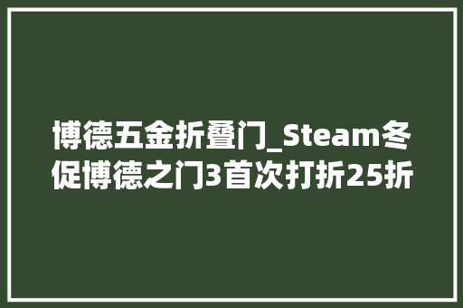 博德五金折叠门_Steam冬促博德之门3首次打折25折新史低双人成行老头环6折