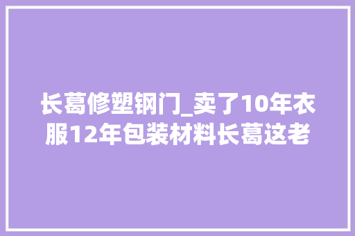 长葛修塑钢门_卖了10年衣服12年包装材料长葛这老板人这辈子总要干成点啥