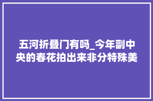 五河折叠门有吗_今年副中央的春花拍出来非分特殊美