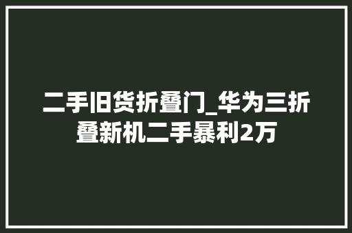 二手旧货折叠门_华为三折叠新机二手暴利2万