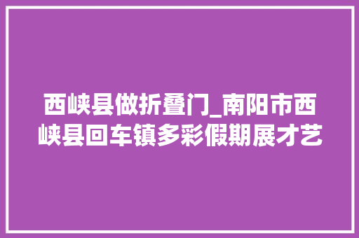 西峡县做折叠门_南阳市西峡县回车镇多彩假期展才艺文明实践放光线
