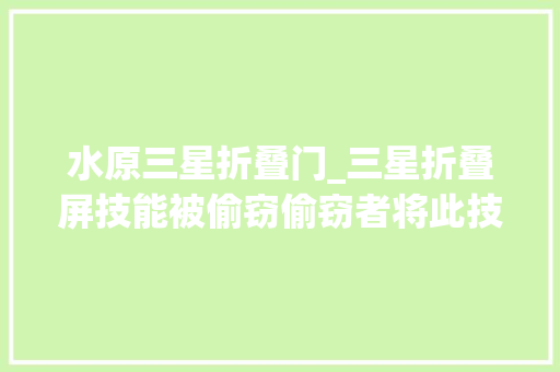 水原三星折叠门_三星折叠屏技能被偷窃偷窃者将此技能卖给中国投契近亿元