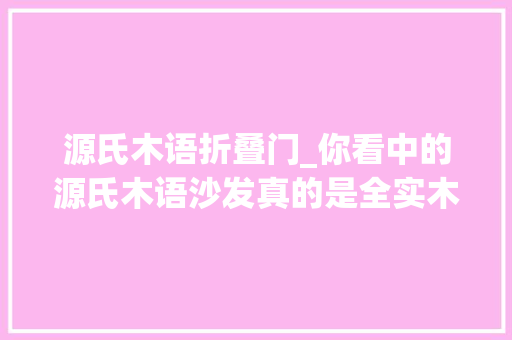 源氏木语折叠门_你看中的源氏木语沙发真的是全实木吗拆开沙发之后我懵了