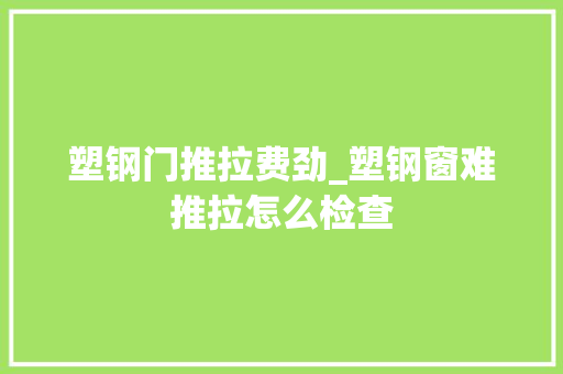 塑钢门推拉费劲_塑钢窗难推拉怎么检查