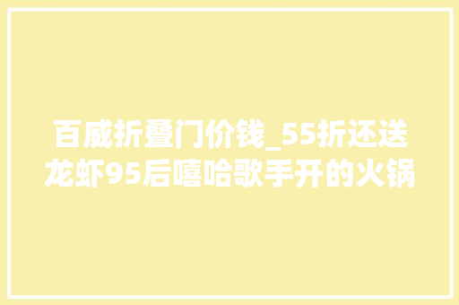 百威折叠门价钱_55折还送龙虾95后嘻哈歌手开的火锅店西安第一次见