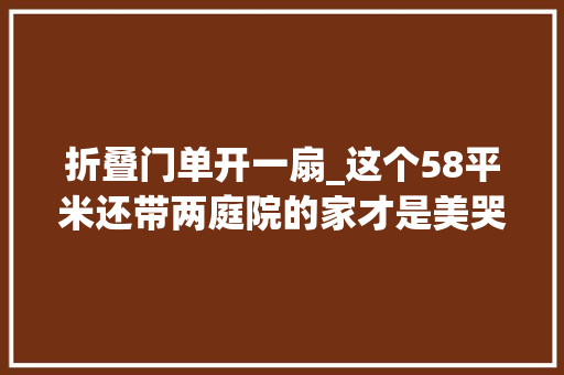 折叠门单开一扇_这个58平米还带两庭院的家才是美哭我的中国式审美