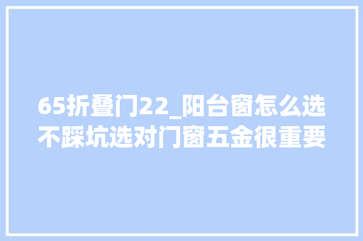 65折叠门22_阳台窗怎么选不踩坑选对门窗五金很重要