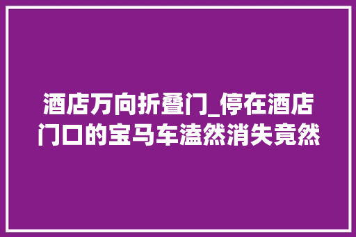 酒店万向折叠门_停在酒店门口的宝马车溘然消失竟然是被人用万向轮拖走的还转手了4个省份嫌疑人已被拘留