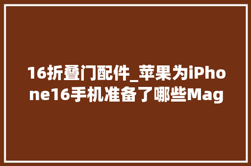 16折叠门配件_苹果为iPhone16手机准备了哪些MagSafe磁吸无线充配件
