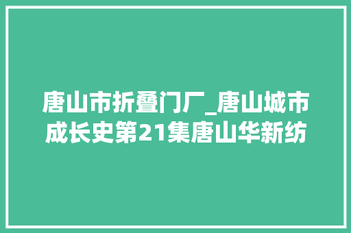 唐山市折叠门厂_唐山城市成长史第21集唐山华新纺织厂的创办