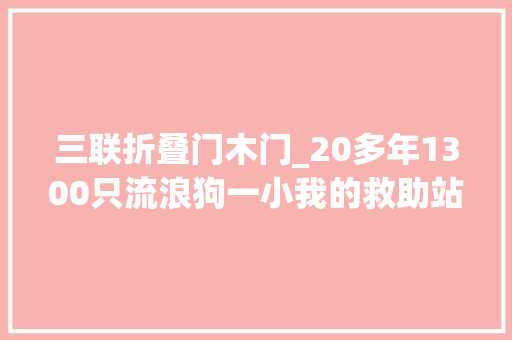 三联折叠门木门_20多年1300只流浪狗一小我的救助站何去何从