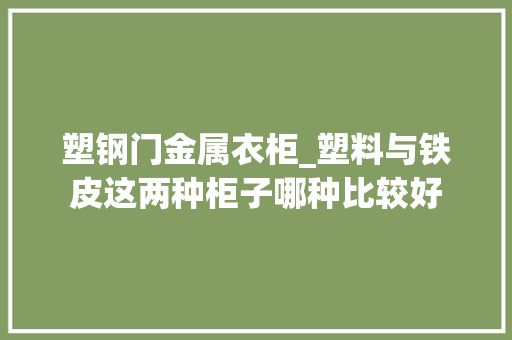 塑钢门金属衣柜_塑料与铁皮这两种柜子哪种比较好