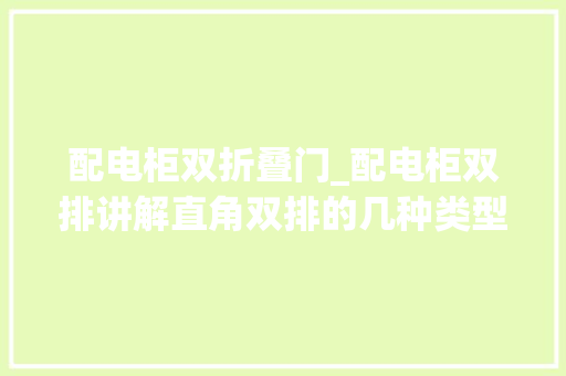 配电柜双折叠门_配电柜双排讲解直角双排的几种类型。双框架配电柜。