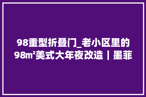 98重型折叠门_老小区里的98㎡美式大年夜改造｜墨菲床与折叠书桌实现空间多功能转换