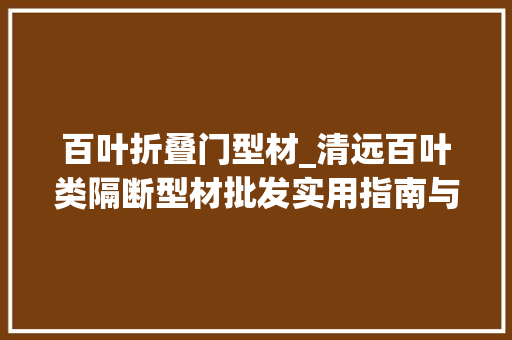 百叶折叠门型材_清远百叶类隔断型材批发实用指南与优选策略指南