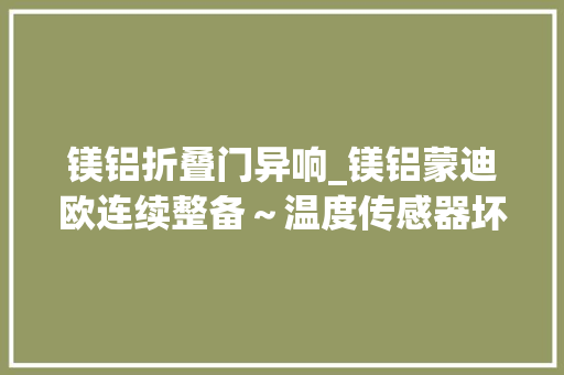 镁铝折叠门异响_镁铝蒙迪欧连续整备～温度传感器坏折叠异响雷达坏