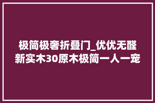 极简极奢折叠门_优优无醛新实木30原木极简一人一宠一世界