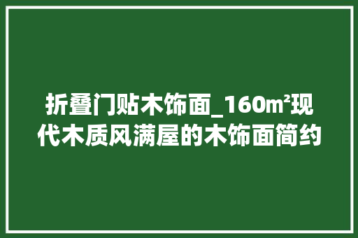 折叠门贴木饰面_160㎡现代木质风满屋的木饰面简约朴实的空间舒畅自然
