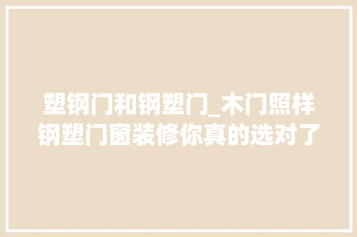 塑钢门和钢塑门_木门照样钢塑门窗装修你真的选对了吗