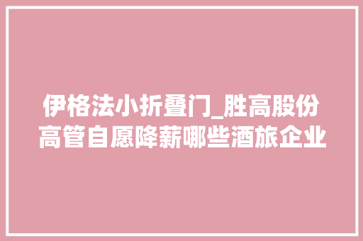 伊格法小折叠门_胜高股份高管自愿降薪哪些酒旅企业高管也在这样做