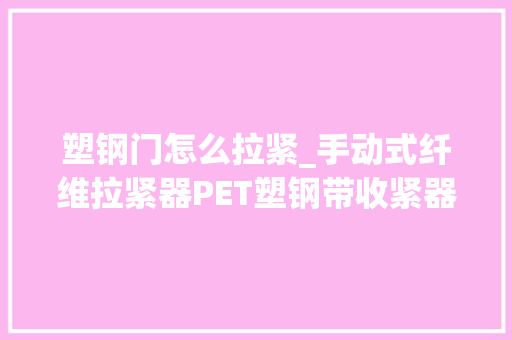 塑钢门怎么拉紧_手动式纤维拉紧器PET塑钢带收紧器为什么切赓续聚酯纤维带