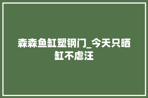 森森鱼缸塑钢门_今天只晒缸不虐汪