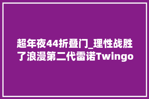 超年夜44折叠门_理性战胜了浪漫第二代雷诺TwingoX44
