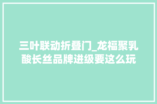 三叶联动折叠门_龙福聚乳酸长丝品牌进级要这么玩