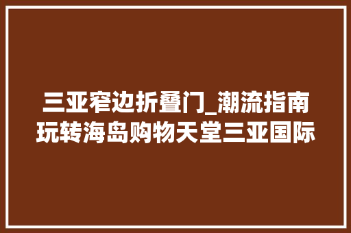 三亚窄边折叠门_潮流指南玩转海岛购物天堂三亚国际免税城C区