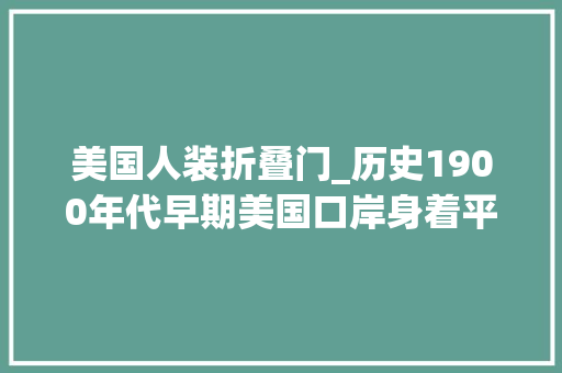 美国人装折叠门_历史1900年代早期美国口岸身着平易近族服装的移平易近