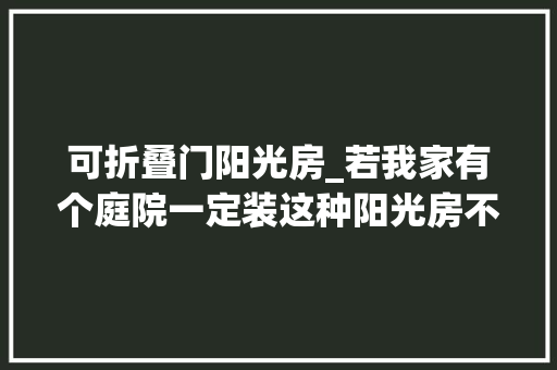 可折叠门阳光房_若我家有个庭院一定装这种阳光房不算违建晚上还能收起来