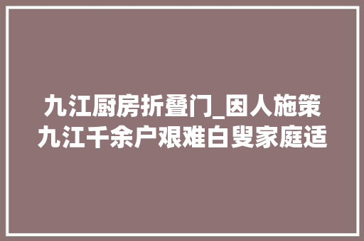 九江厨房折叠门_因人施策九江千余户艰难白叟家庭适老化改造完成