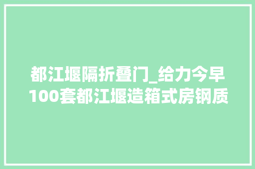 都江堰隔折叠门_给力今早100套都江堰造箱式房钢质门驰援武汉雷神山