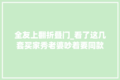 全友上翻折叠门_看了这几套买家秀老婆吵着要同款