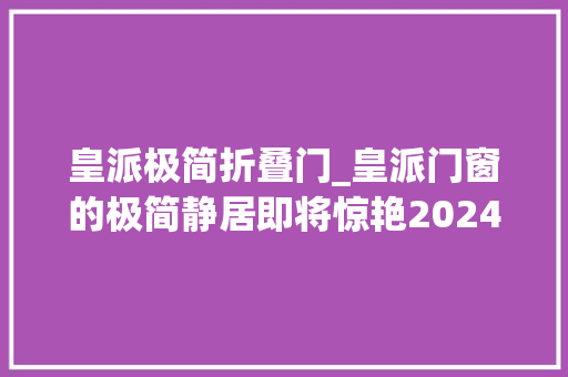 皇派极简折叠门_皇派门窗的极简静居即将惊艳2024年中国建博会上海